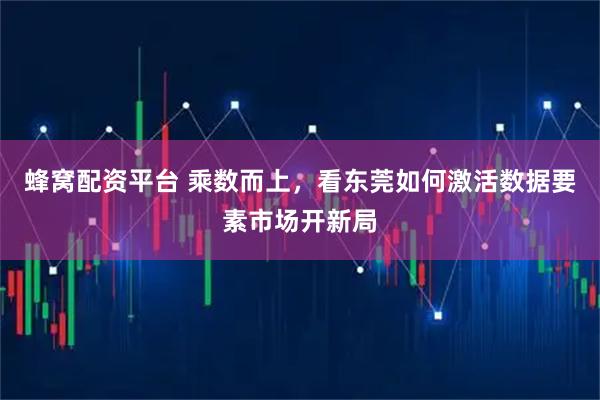 蜂窝配资平台 乘数而上，看东莞如何激活数据要素市场开新局