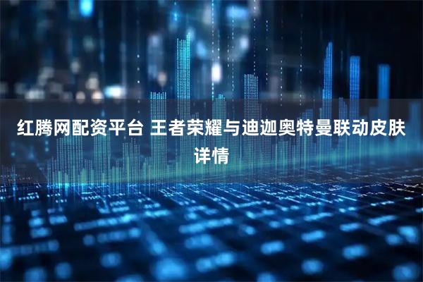 红腾网配资平台 王者荣耀与迪迦奥特曼联动皮肤详情