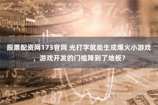 股票配资网173官网 光打字就能生成爆火小游戏，游戏开发的门槛降到了地板？