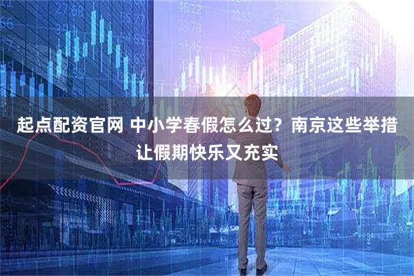 起点配资官网 中小学春假怎么过？南京这些举措让假期快乐又充实