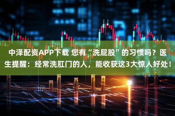 中泽配资APP下载 您有“洗屁股”的习惯吗？医生提醒：经常洗肛门的人，能收获这3大惊人好处！