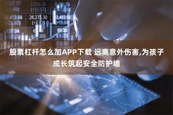 股票杠杆怎么加APP下载 远离意外伤害,为孩子成长筑起安全防护墙