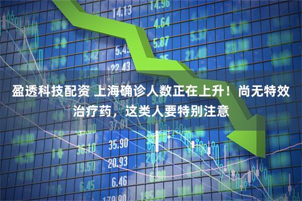 盈透科技配资 上海确诊人数正在上升！尚无特效治疗药，这类人要特别注意