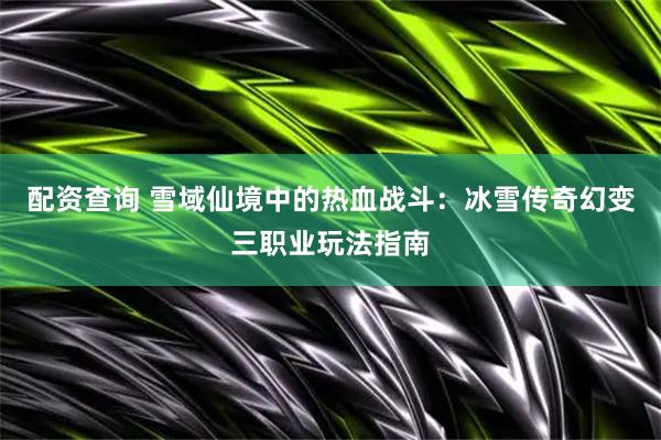 配资查询 雪域仙境中的热血战斗：冰雪传奇幻变三职业玩法指南