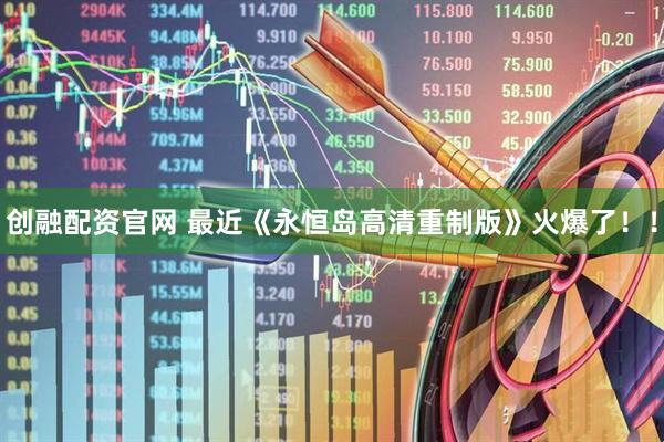 创融配资官网 最近《永恒岛高清重制版》火爆了！！