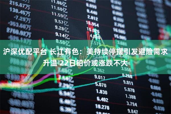 沪深优配平台 长江有色：美持续停摆引发避险需求升温 22日铅价或涨跌不大