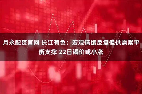 月永配资官网 长江有色：宏观情绪反复但供需紧平衡支撑 22日锡价或小涨