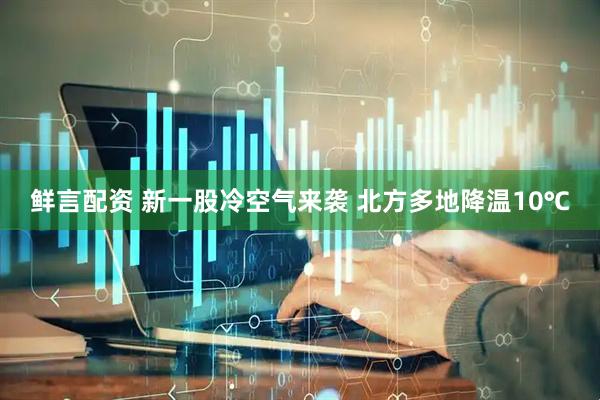 鲜言配资 新一股冷空气来袭 北方多地降温10℃