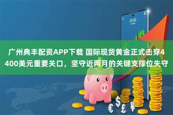 广州典丰配资APP下载 国际现货黄金正式击穿4400美元重要关口，坚守近两月的关键支撑位失守