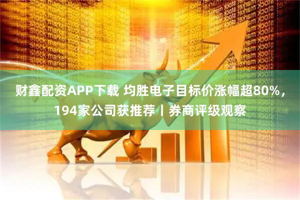 财鑫配资APP下载 均胜电子目标价涨幅超80%，194家公司获推荐丨券商评级观察