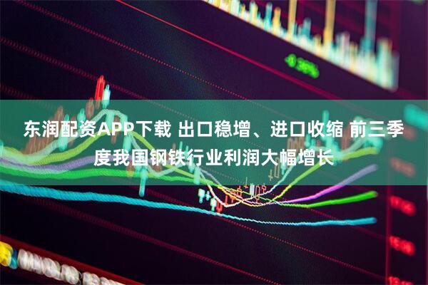 东润配资APP下载 出口稳增、进口收缩 前三季度我国钢铁行业利润大幅增长