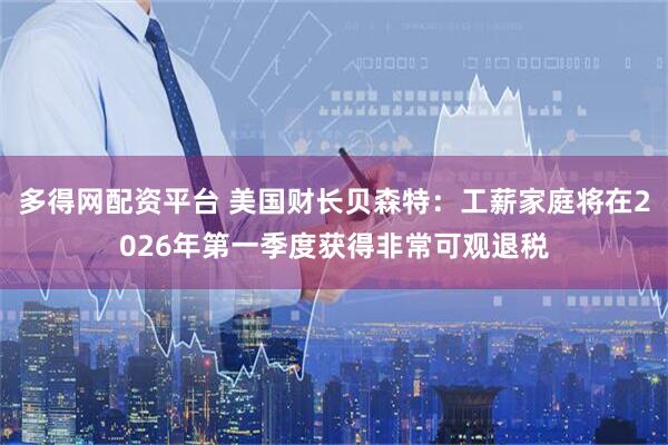多得网配资平台 美国财长贝森特：工薪家庭将在2026年第一季度获得非常可观退税