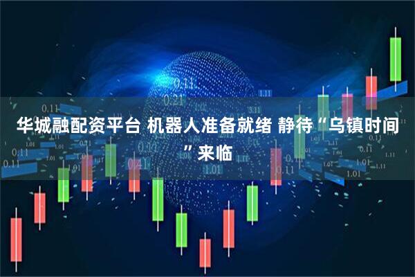 华城融配资平台 机器人准备就绪 静待“乌镇时间”来临
