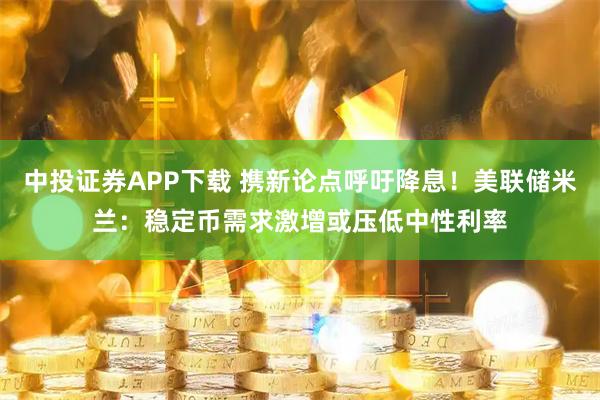 中投证券APP下载 携新论点呼吁降息！美联储米兰：稳定币需求激增或压低中性利率