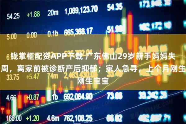 钱掌柜配资APP下载 广东佛山29岁新手妈妈失踪一周，离家前被诊断产后抑郁；家人急寻，上个月刚生宝宝