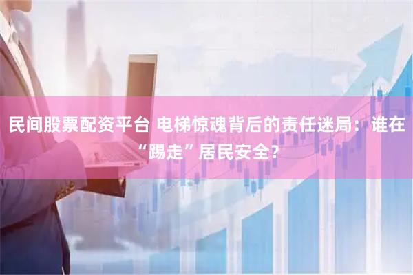 民间股票配资平台 电梯惊魂背后的责任迷局：谁在“踢走”居民安全？