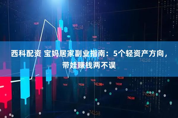 西科配资 宝妈居家副业指南：5个轻资产方向，带娃赚钱两不误
