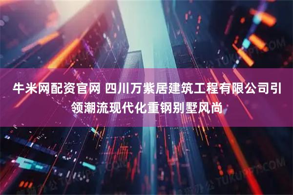 牛米网配资官网 四川万紫居建筑工程有限公司引领潮流现代化重钢别墅风尚