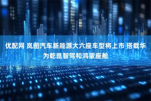 优配网 岚图汽车新能源大六座车型将上市 搭载华为乾崑智驾和鸿蒙座舱