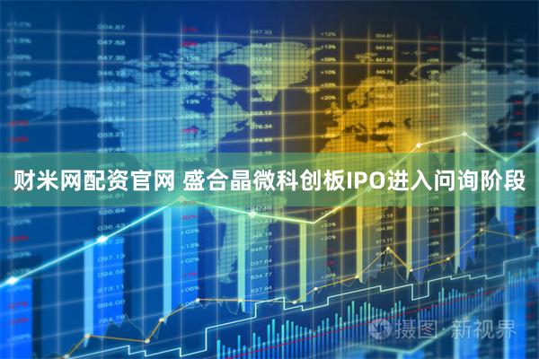 财米网配资官网 盛合晶微科创板IPO进入问询阶段