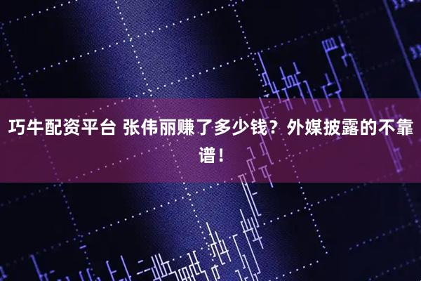 巧牛配资平台 张伟丽赚了多少钱？外媒披露的不靠谱！