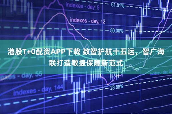 港股T+0配资APP下载 数智护航十五运，智广海联打造敏捷保障新范式