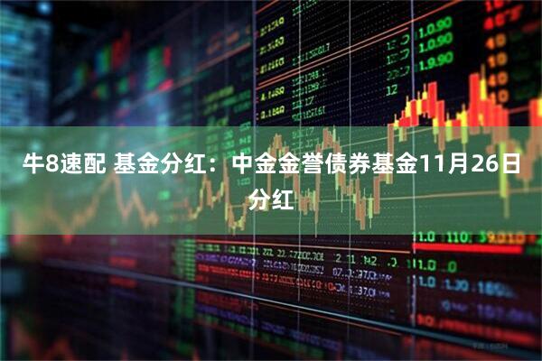 牛8速配 基金分红：中金金誉债券基金11月26日分红