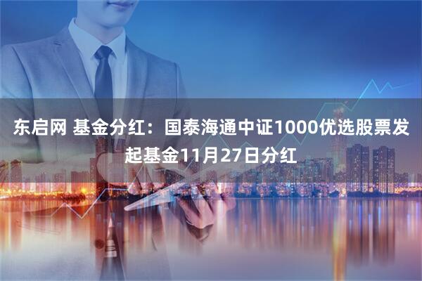 东启网 基金分红：国泰海通中证1000优选股票发起基金11月27日分红