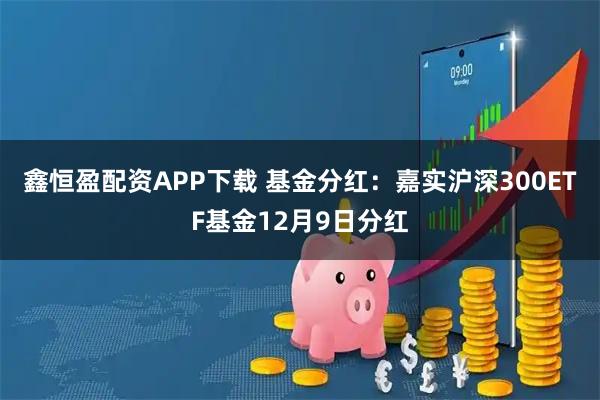 鑫恒盈配资APP下载 基金分红：嘉实沪深300ETF基金12月9日分红