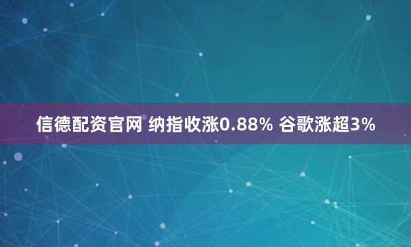 信德配资官网 纳指收涨0.88% 谷歌涨超3%