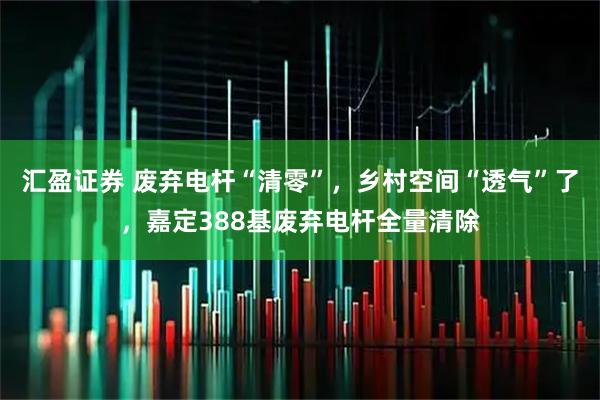 汇盈证券 废弃电杆“清零”，乡村空间“透气”了，嘉定388基废弃电杆全量清除