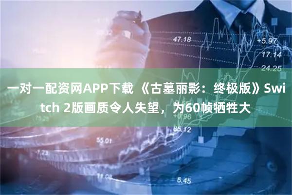 一对一配资网APP下载 《古墓丽影：终极版》Switch 2版画质令人失望，为60帧牺牲大