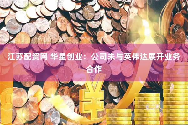 江苏配资网 华星创业：公司未与英伟达展开业务合作
