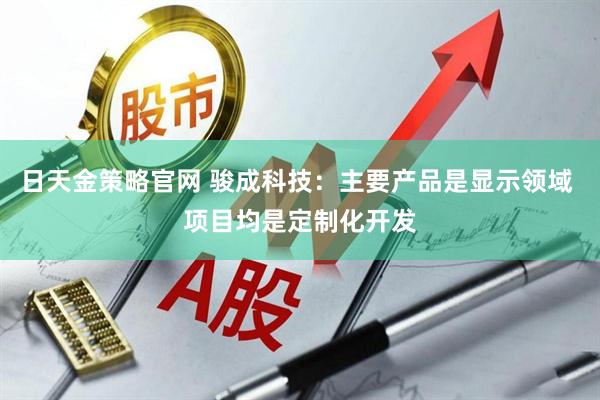 日天金策略官网 骏成科技：主要产品是显示领域 项目均是定制化开发