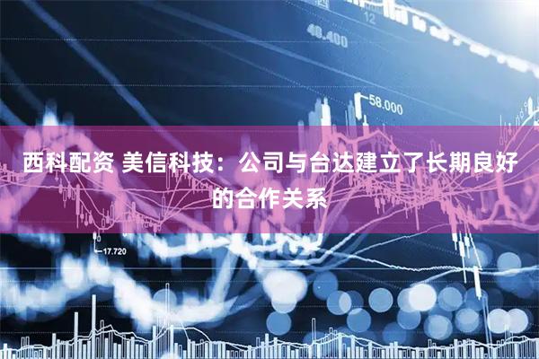 西科配资 美信科技：公司与台达建立了长期良好的合作关系