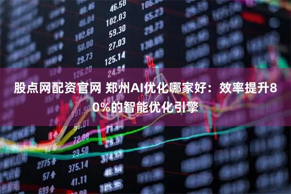 股点网配资官网 郑州AI优化哪家好：效率提升80%的智能优化引擎