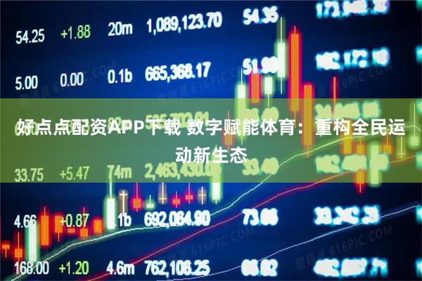 好点点配资APP下载 数字赋能体育：重构全民运动新生态