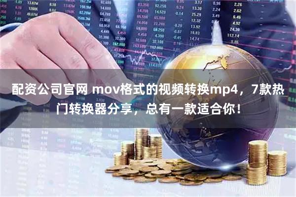 配资公司官网 mov格式的视频转换mp4，7款热门转换器分享，总有一款适合你！