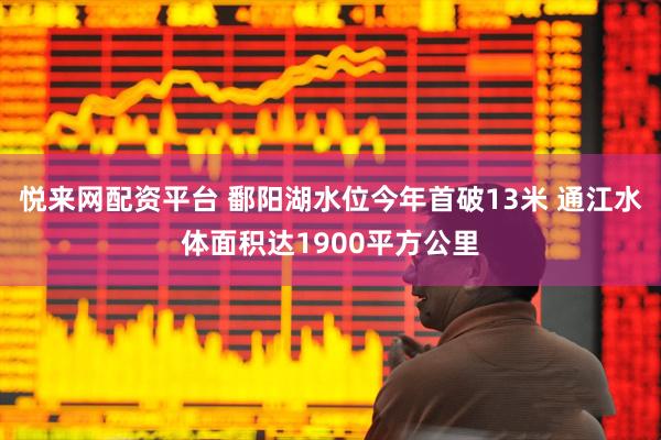 悦来网配资平台 鄱阳湖水位今年首破13米 通江水体面积达1900平方公里