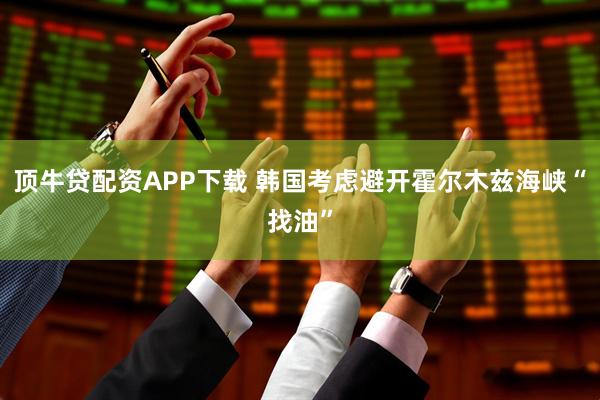 顶牛贷配资APP下载 韩国考虑避开霍尔木兹海峡“找油”