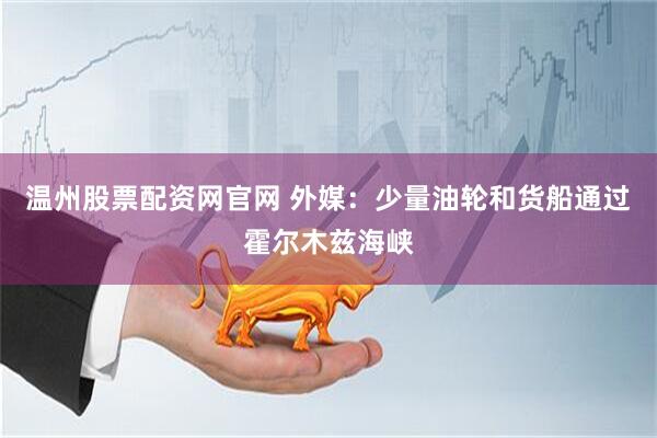 温州股票配资网官网 外媒：少量油轮和货船通过霍尔木兹海峡