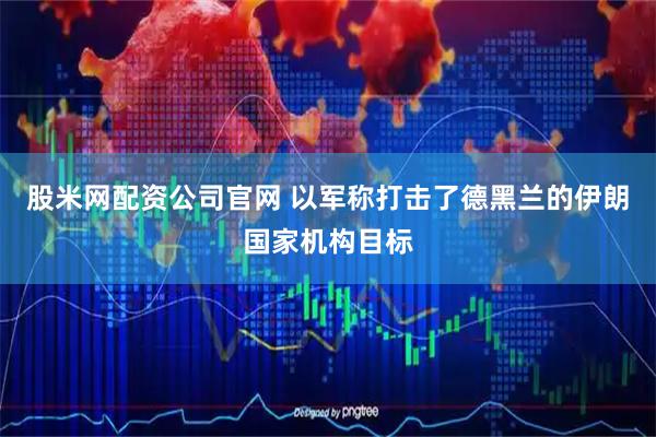 股米网配资公司官网 以军称打击了德黑兰的伊朗国家机构目标