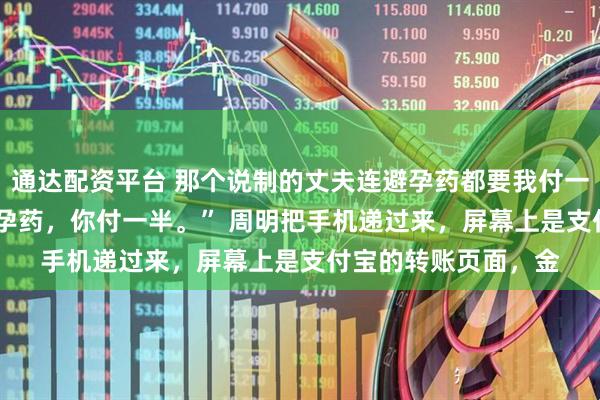 通达配资平台 那个说制的丈夫连避孕药都要我付一半钱 周明苏晴 “避孕药，你付一半。” 周明把手机递过来，屏幕上是支付宝的转账页面，金