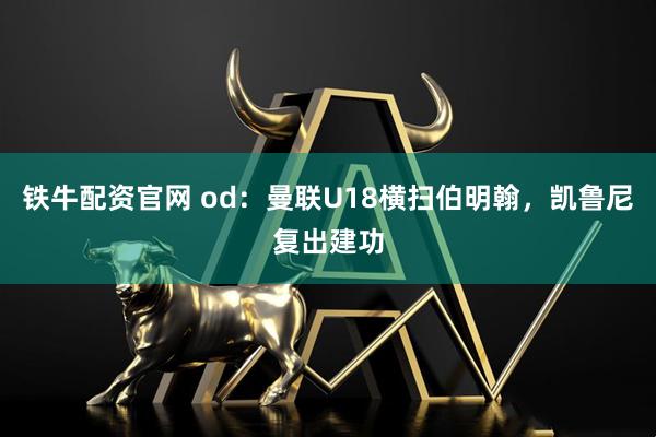 铁牛配资官网 od：曼联U18横扫伯明翰，凯鲁尼复出建功