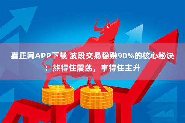 嘉正网APP下载 波段交易稳赚90%的核心秘诀：熬得住震荡，拿得住主升