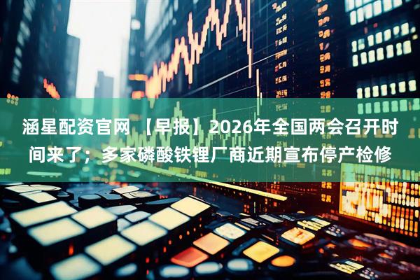 涵星配资官网 【早报】2026年全国两会召开时间来了；多家磷酸铁锂厂商近期宣布停产检修