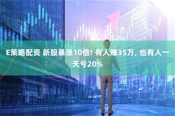 E策略配资 新股暴涨10倍! 有人赚35万, 也有人一天亏20%