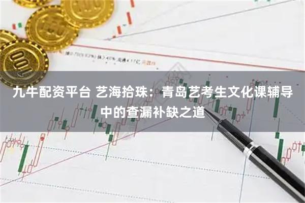 九牛配资平台 艺海拾珠：青岛艺考生文化课辅导中的查漏补缺之道