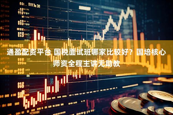 通盈配资平台 国税面试班哪家比较好？国培核心师资全程主讲无助教