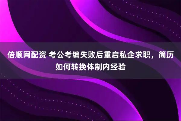 倍顺网配资 考公考编失败后重启私企求职，简历如何转换体制内经验